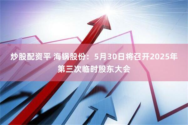 炒股配资平 海锅股份：5月30日将召开2025年第三次临时股东大会