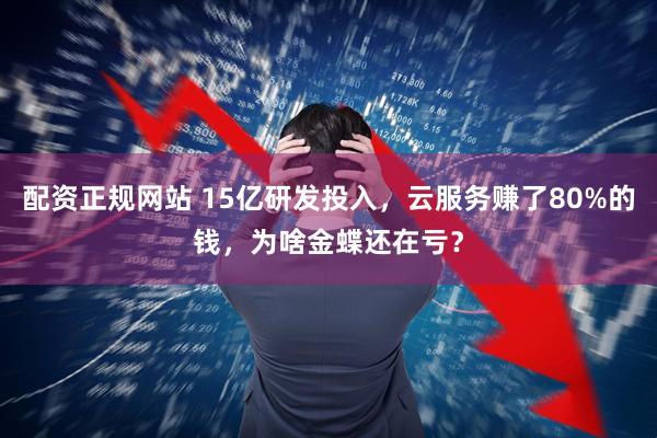 配资正规网站 15亿研发投入，云服务赚了80%的钱，为啥金蝶还在亏？