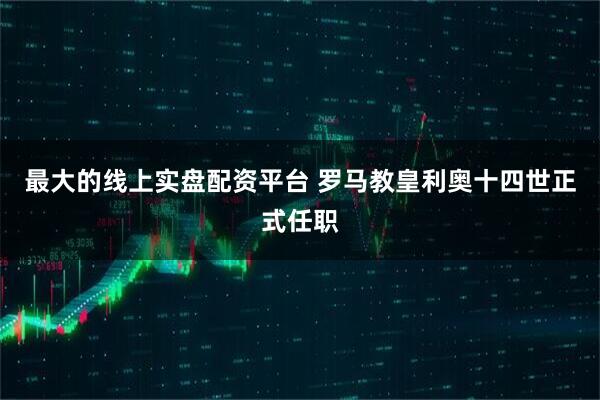 最大的线上实盘配资平台 罗马教皇利奥十四世正式任职