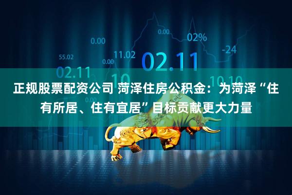 正规股票配资公司 菏泽住房公积金：为菏泽“住有所居、住有宜居”目标贡献更大力量