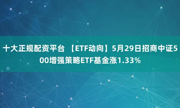 十大正规配资平台 【ETF动向】5月29日招商中证500增强策略ETF基金涨1.33%