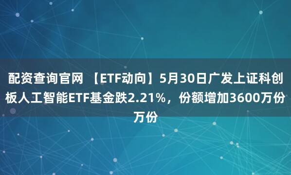 配资查询官网 【ETF动向】5月30日广发上证科创板人工智能ETF基金跌2.21%，份额增加3600万份