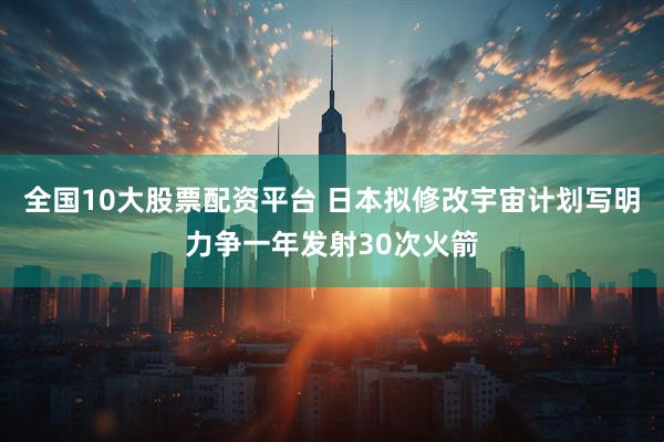 全国10大股票配资平台 日本拟修改宇宙计划写明力争一年发射30次火箭