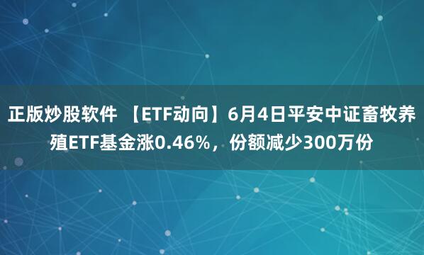 正版炒股软件 【ETF动向】6月4日平安中证畜牧养殖ETF基金涨0.46%，份额减少300万份
