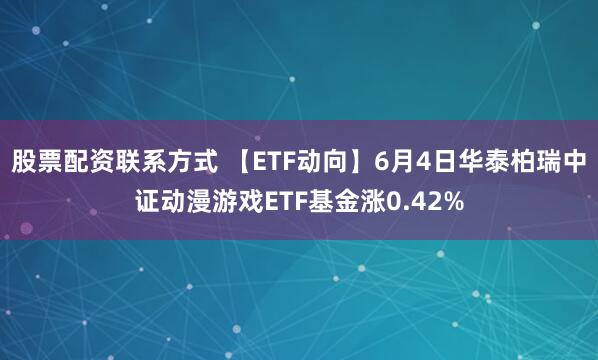 股票配资联系方式 【ETF动向】6月4日华泰柏瑞中证动漫游戏ETF基金涨0.42%