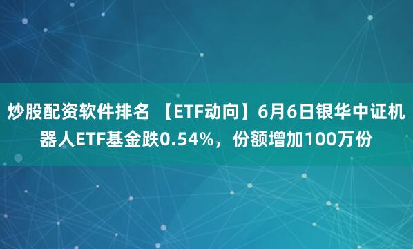 炒股配资软件排名 【ETF动向】6月6日银华中证机器人ETF基金跌0.54%，份额增加100万份