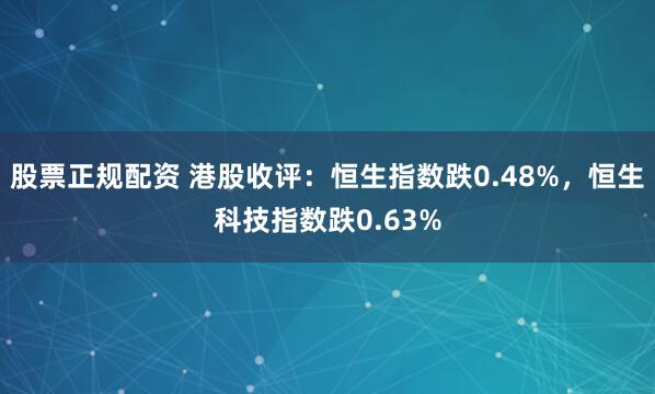 股票正规配资 港股收评：恒生指数跌0.48%，恒生科技指数跌0.63%