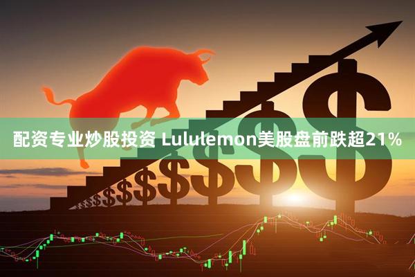 配资专业炒股投资 Lululemon美股盘前跌超21%
