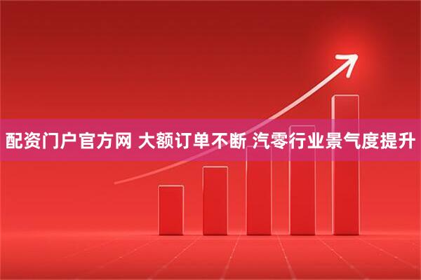 配资门户官方网 大额订单不断 汽零行业景气度提升