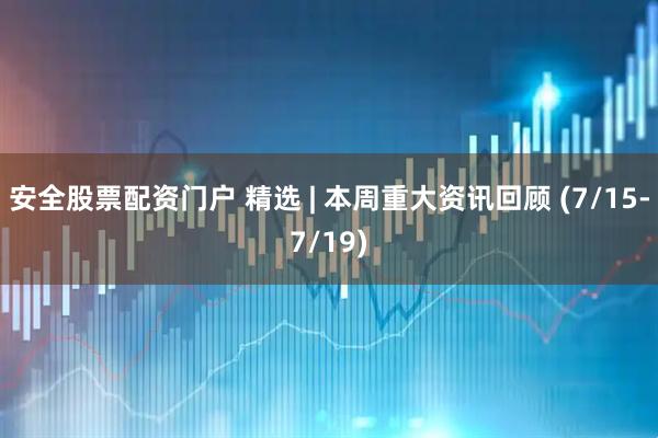 安全股票配资门户 精选 | 本周重大资讯回顾 (7/15-7/19)