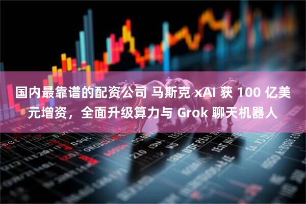 国内最靠谱的配资公司 马斯克 xAI 获 100 亿美元增资，全面升级算力与 Grok 聊天机器人