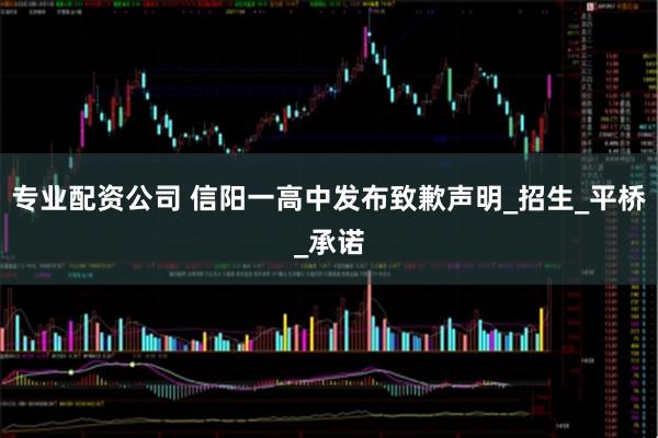 专业配资公司 信阳一高中发布致歉声明_招生_平桥_承诺