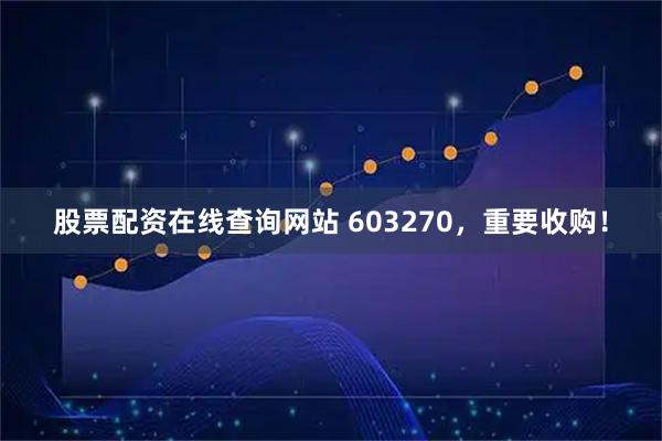 股票配资在线查询网站 603270，重要收购！